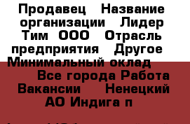 Продавец › Название организации ­ Лидер Тим, ООО › Отрасль предприятия ­ Другое › Минимальный оклад ­ 13 500 - Все города Работа » Вакансии   . Ненецкий АО,Индига п.